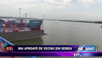 Mai aproape de vecinii din Serbia