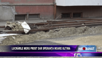 Lucrările merg prost dar speranța moare ultima