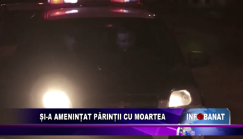 Și-a amenințat părinții cu moartea